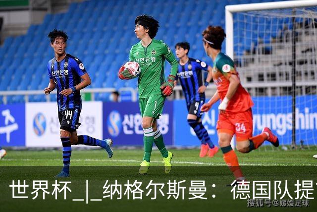 世界杯 | 纳格尔斯曼：德国队提前出线也不会大幅轮换人员