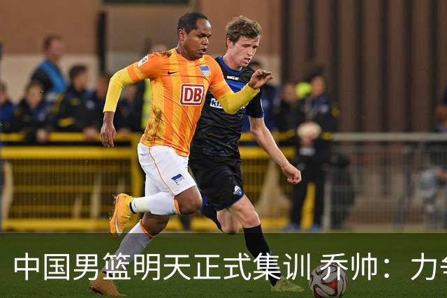 中国男篮明天正式集训 乔帅：力争奥运会门票