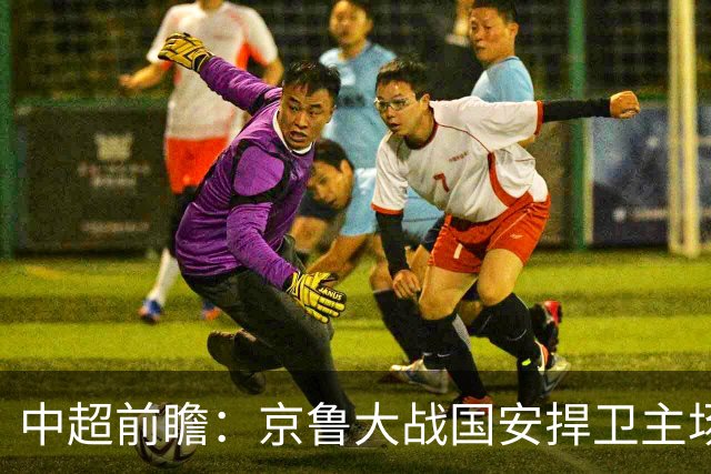 中超前瞻：京鲁大战国安捍卫主场不败 申花乘胜追击