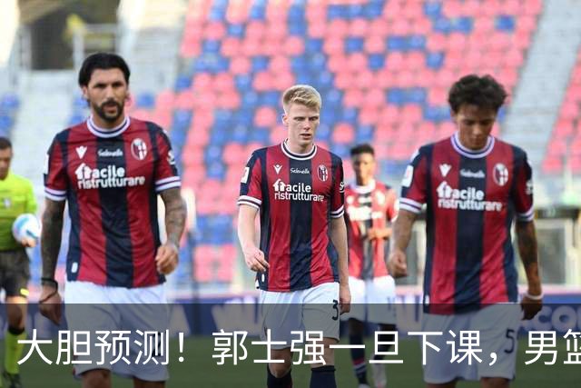 大胆预测！郭士强一旦下课，男篮新主帅99％在以下会在这三人之间产生