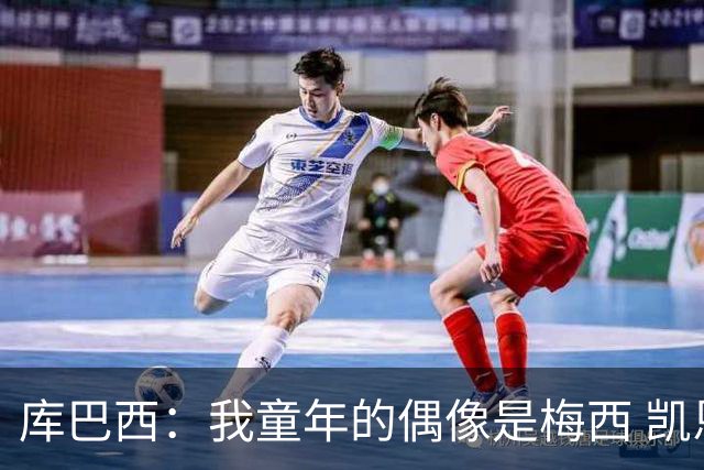 库巴西：我童年的偶像是梅西 凯恩最难对付 若赢世界杯做啥都行