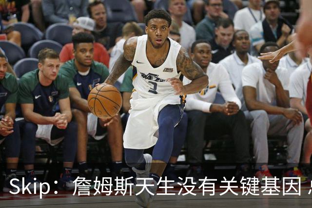 Skip：詹姆斯天生没有关键基因 总决赛胜率也是历史垫底
