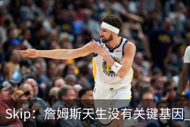 Skip：詹姆斯天生没有关键基因 总决赛胜率也是历史垫底